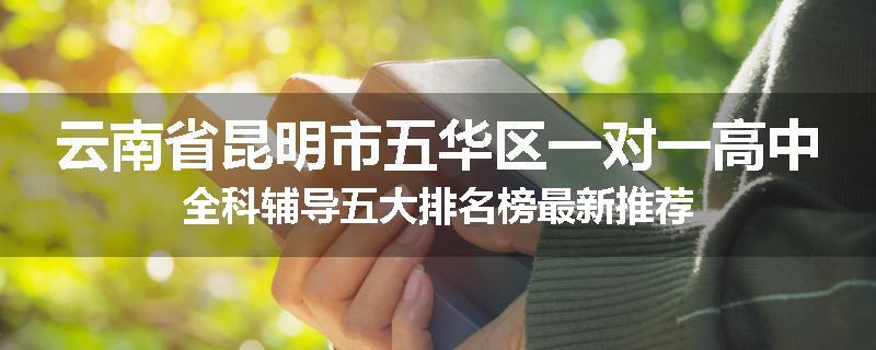 云南省昆明市五华区一对一高中全科辅导五大排名榜最新推荐