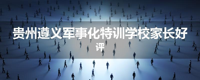 贵州遵义军事化特训学校家长好评