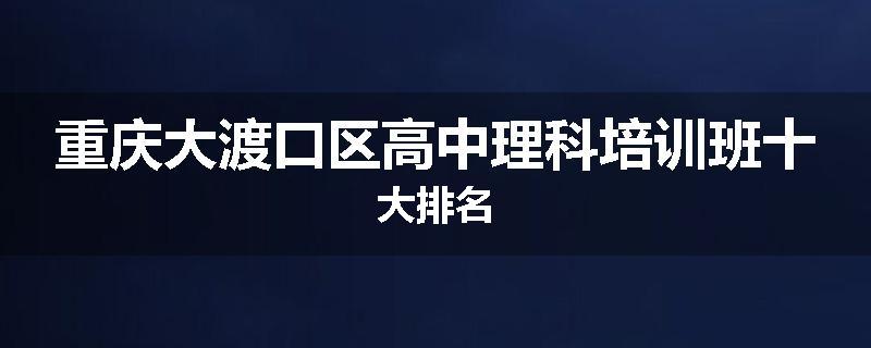 重庆大渡口区高中理科培训班十大排名