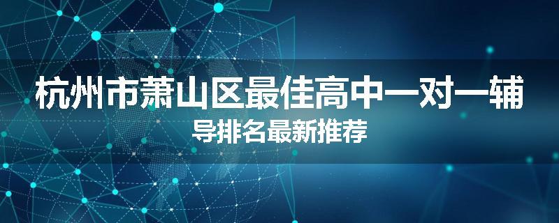 杭州市萧山区最佳高中一对一辅导排名最新推荐