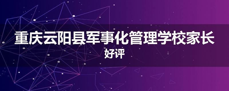 重庆云阳县军事化管理学校家长好评
