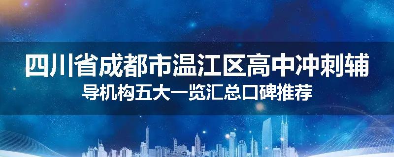 四川省成都市温江区高中冲刺辅导机构五大一览汇总口碑推荐