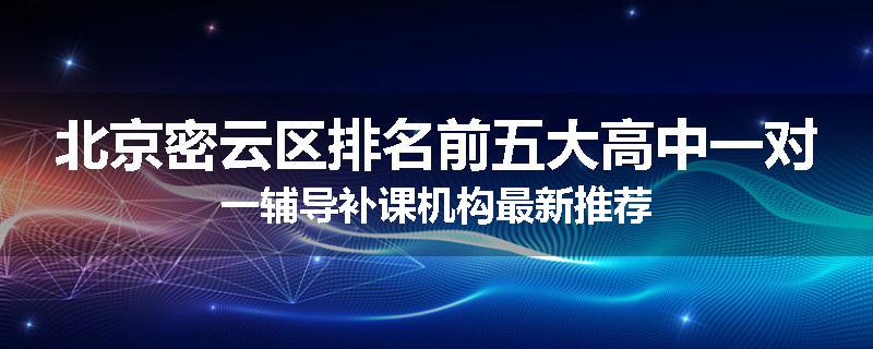 北京密云区排名前五大高中一对一辅导补课机构最新推荐