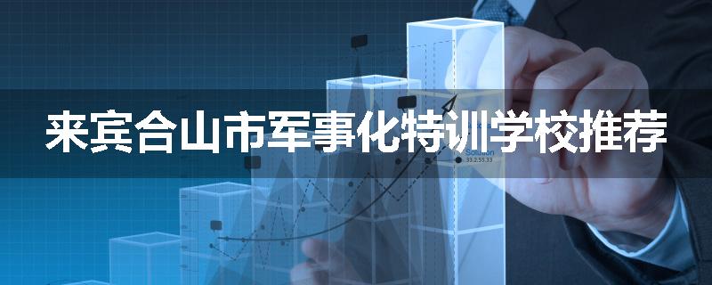 来宾合山市军事化特训学校推荐