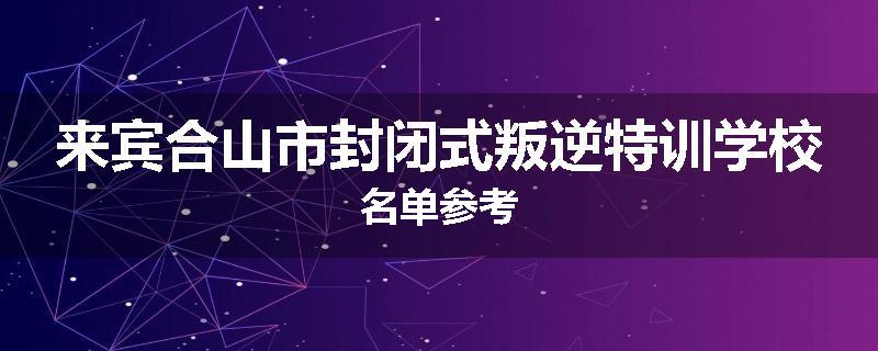 来宾合山市封闭式叛逆特训学校名单参考