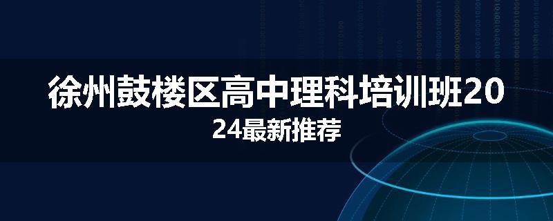 徐州鼓楼区高中理科培训班2024最新推荐