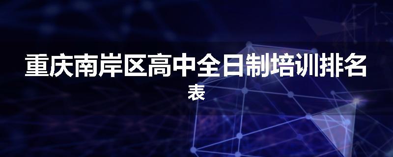 重庆南岸区高中全日制培训排名表