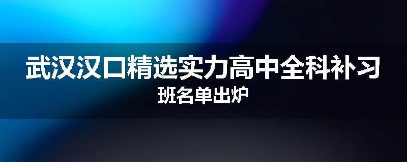 武汉汉口精选实力高中全科补习班名单出炉