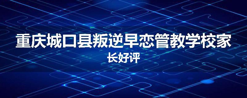 重庆城口县叛逆早恋管教学校家长好评
