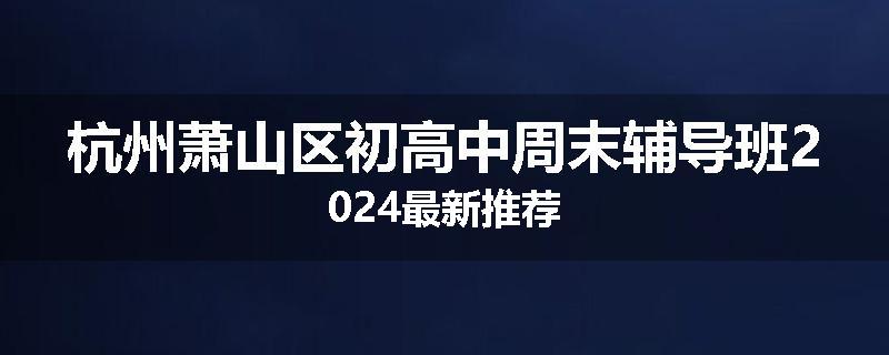 杭州萧山区初高中周末辅导班2024最新推荐
