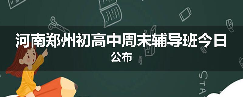 河南郑州初高中周末辅导班今日公布