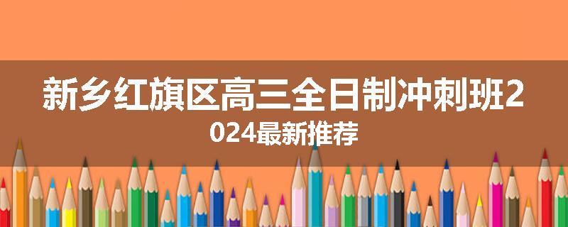 新乡红旗区高三全日制冲刺班2024最新推荐