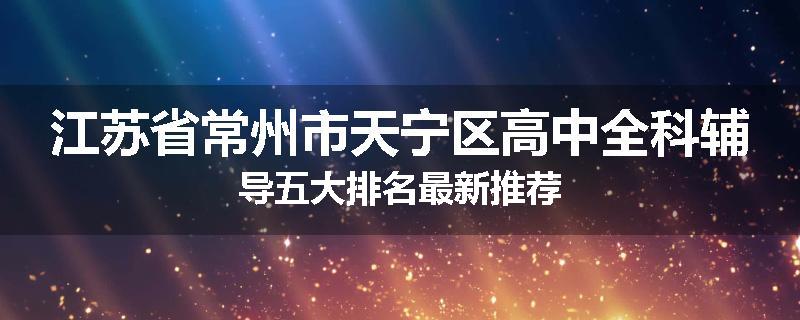 江苏省常州市天宁区高中全科辅导五大排名最新推荐