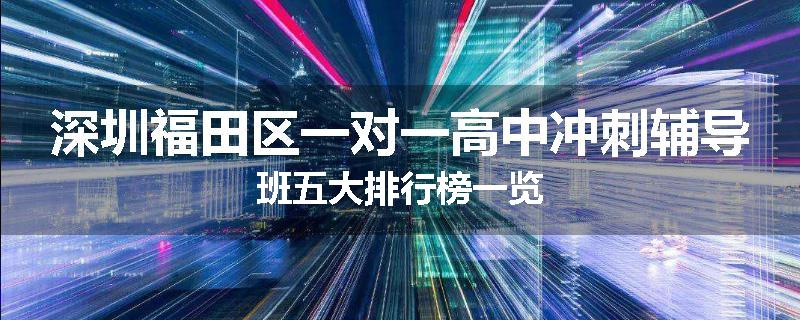 深圳福田区一对一高中冲刺辅导班五大排行榜一览