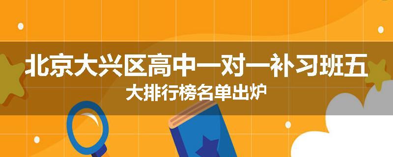 北京大兴区高中一对一补习班五大排行榜名单出炉