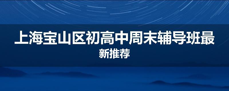 上海宝山区初高中周末辅导班最新推荐