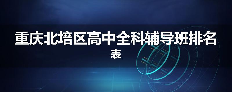 重庆北培区高中全科辅导班排名表
