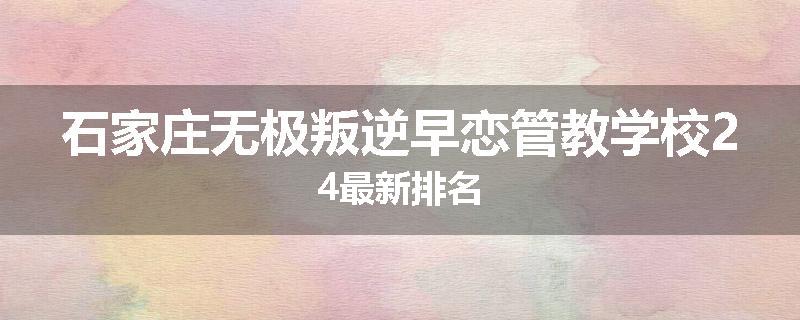石家庄无极叛逆早恋管教学校24最新排名
