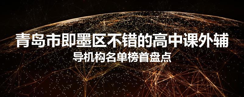 青岛市即墨区不错的高中课外辅导机构名单榜首盘点