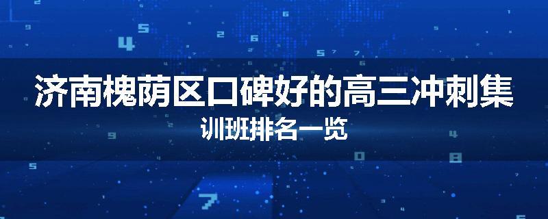 济南槐荫区口碑好的高三冲刺集训班排名一览
