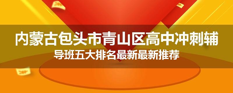 内蒙古包头市青山区高中冲刺辅导班五大排名最新最新推荐