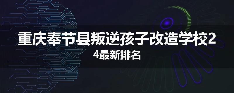 重庆奉节县叛逆孩子改造学校24最新排名