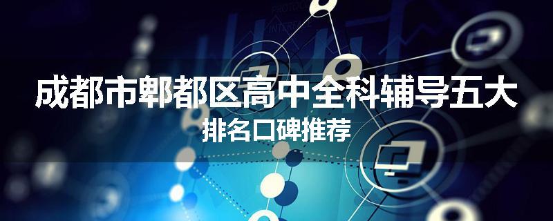 成都市郫都区高中全科辅导五大排名口碑推荐