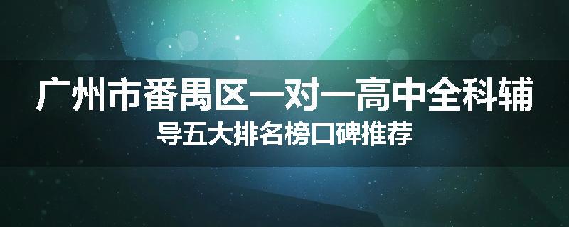 广州市番禺区一对一高中全科辅导五大排名榜口碑推荐