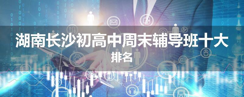 湖南长沙初高中周末辅导班十大排名