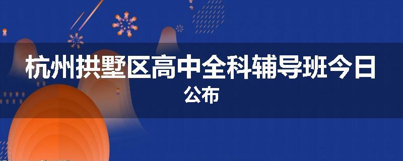 杭州拱墅区高中全科辅导班今日公布
