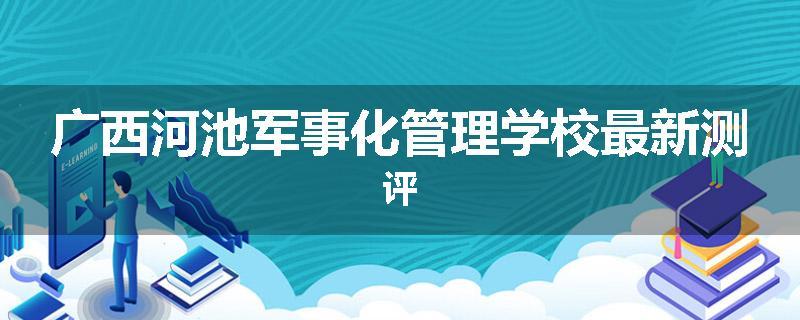 广西河池军事化管理学校最新测评