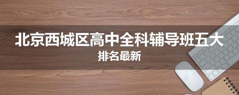 北京西城区高中全科辅导班五大排名最新
