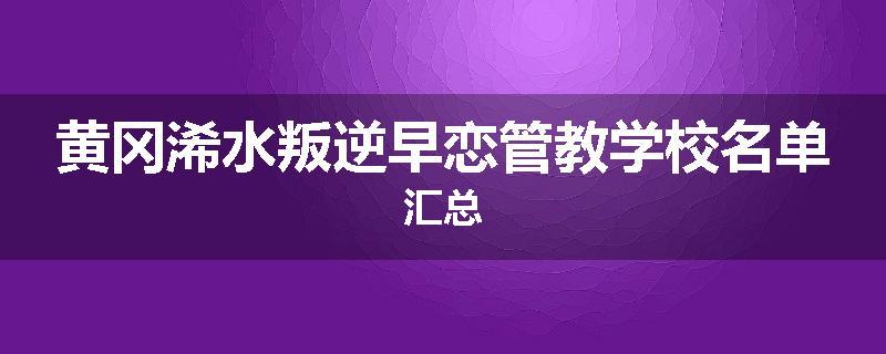 黄冈浠水叛逆早恋管教学校名单汇总
