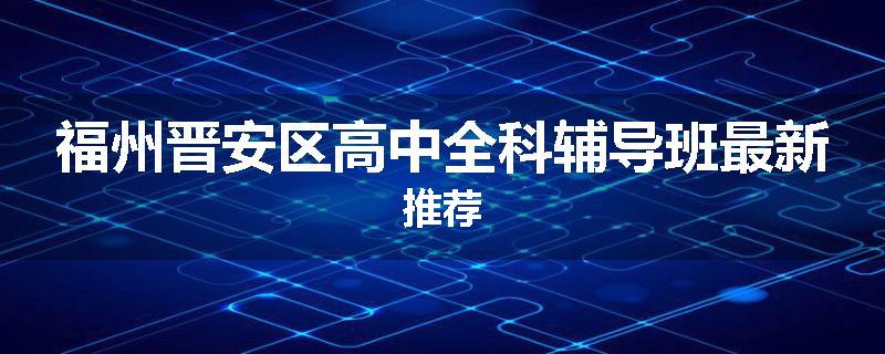 福州晋安区高中全科辅导班最新推荐