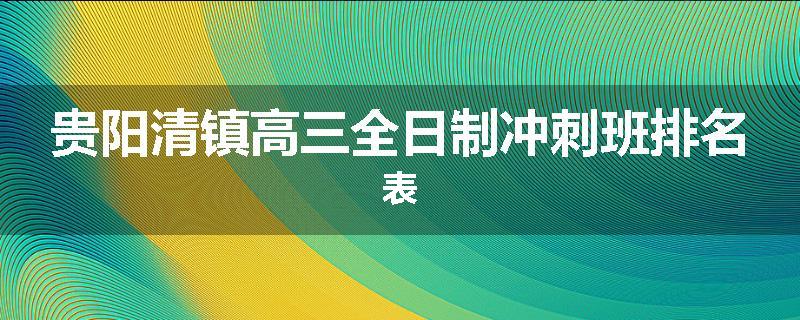 贵阳清镇高三全日制冲刺班排名表
