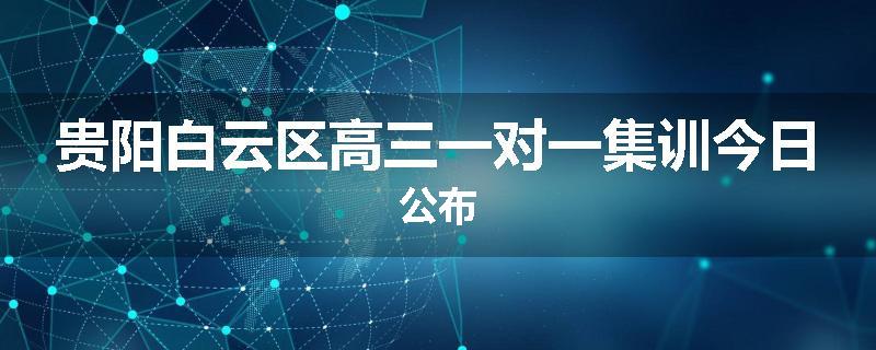 贵阳白云区高三一对一集训今日公布