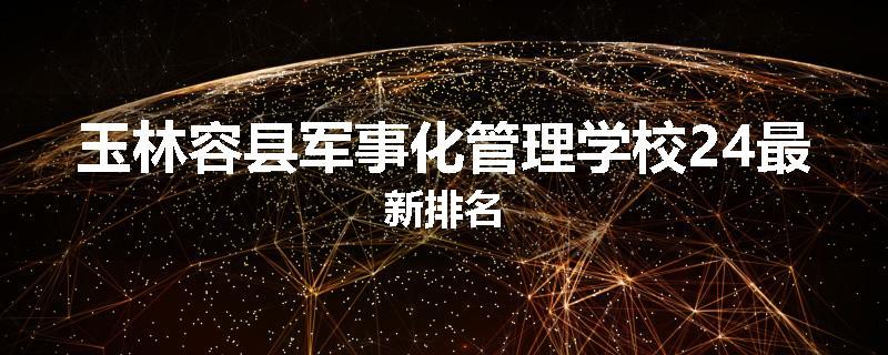 玉林容县军事化管理学校24最新排名
