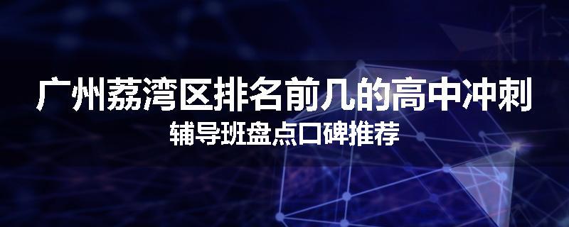 广州荔湾区排名前几的高中冲刺辅导班盘点口碑推荐