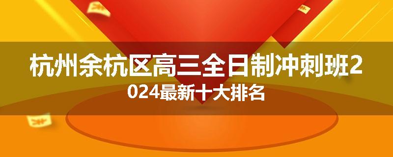 杭州余杭区高三全日制冲刺班2024最新十大排名