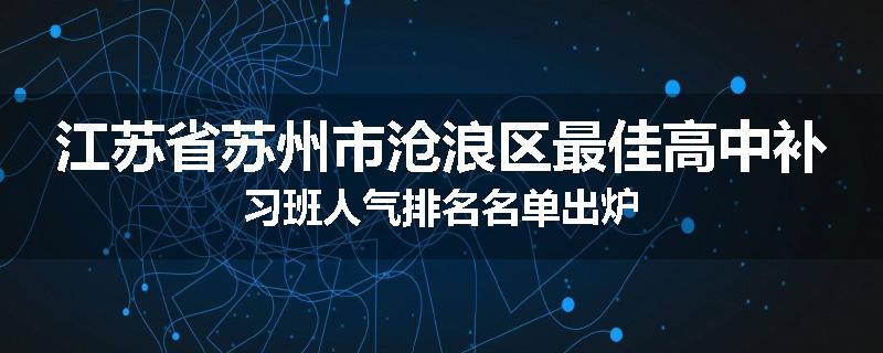 江苏省苏州市沧浪区最佳高中补习班人气排名名单出炉