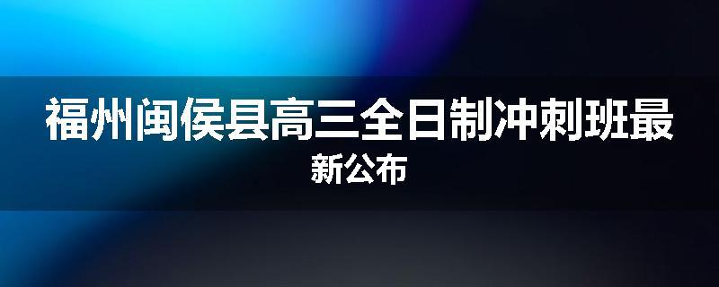 福州闽侯县高三全日制冲刺班最新公布