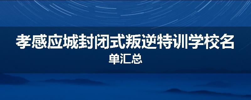 孝感应城封闭式叛逆特训学校名单汇总