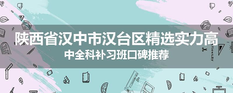 陕西省汉中市汉台区精选实力高中全科补习班口碑推荐