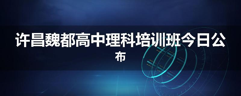 许昌魏都高中理科培训班今日公布