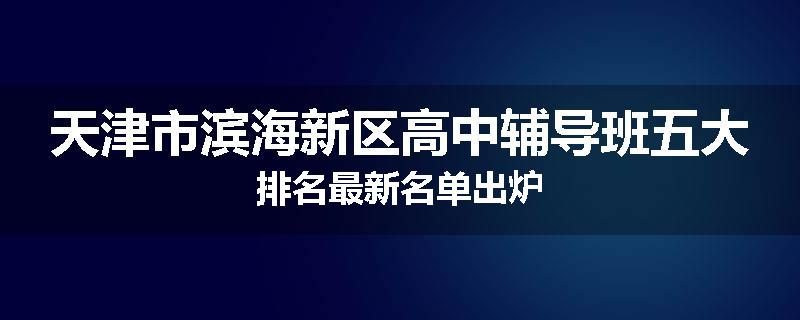 天津市滨海新区高中辅导班五大排名最新名单出炉