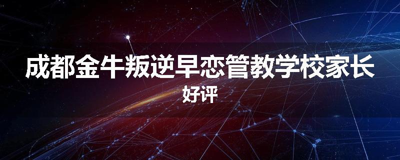 成都金牛叛逆早恋管教学校家长好评
