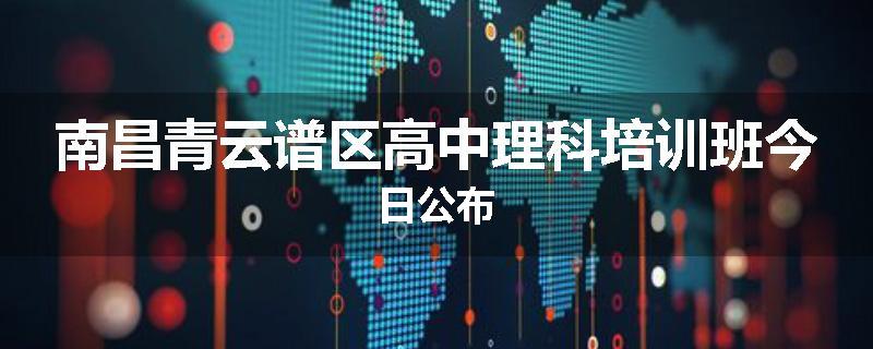 南昌青云谱区高中理科培训班今日公布