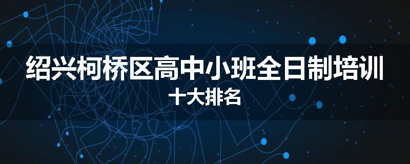 绍兴柯桥区高中小班全日制培训十大排名