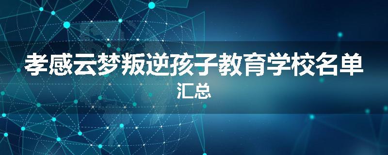 孝感云梦叛逆孩子教育学校名单汇总