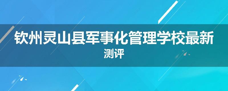 钦州灵山县军事化管理学校最新测评